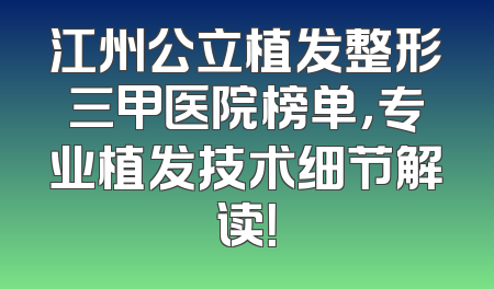 江州公立植发整形三甲医院榜单，专业植发技术细节解读！