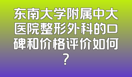 东南大学附属中大医院整形外科的口碑和价格评价如何？