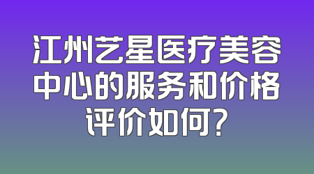 江州艺星医疗美容中心的服务和价格评价如何？