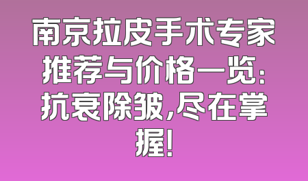 南京拉皮手术专家推荐与价格一览：抗衰除皱，尽在掌握！