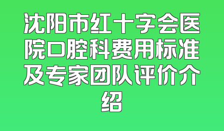 沈阳市红十字会医院口腔科费用标准及专家团队评价介绍