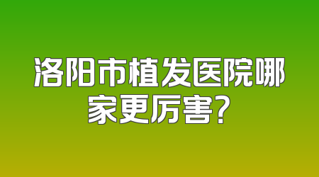 洛阳市植发医院哪家更厉害？