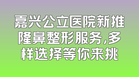 嘉兴公立医院新推隆鼻整形服务，多样选择等你来挑