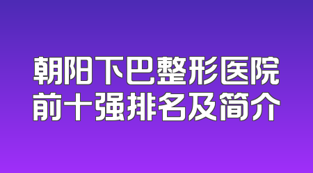 朝阳下巴整形医院前十强排名及简介