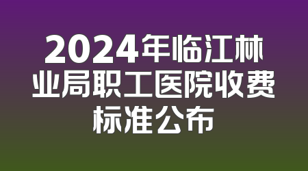 2024年临江林业局职工医院收费标准公布