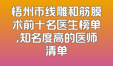梧州市线雕和筋膜术前十名医生榜单，知名度高的医师清单