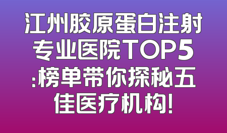江州胶原蛋白注射专业医院TOP5：榜单带你探秘五佳医疗机构！