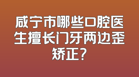 咸宁市哪些口腔医生擅长门牙两边歪矫正？