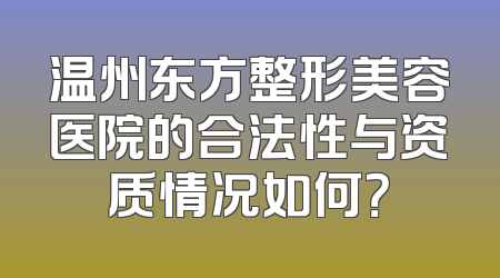 温州东方整形美容医院的合法性与资质情况如何？