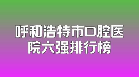呼和浩特市口腔医院六强排行榜