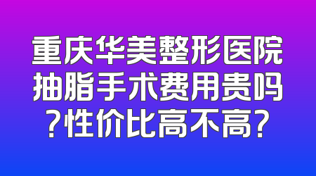 重庆华美整形医院抽脂手术费用贵吗？性价比高不高？