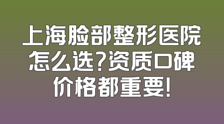上海脸部整形医院怎么选？资质口碑价格都重要！