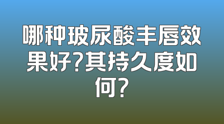 哪种玻尿酸丰唇效果好？其持久度如何？