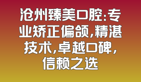 沧州臻美口腔：专业矫正偏颌，精湛技术，卓越口碑，信赖之选