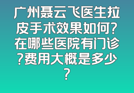 广州聂云飞医生拉皮手术效果如何？在哪些医院有门诊？费用大概是多少？