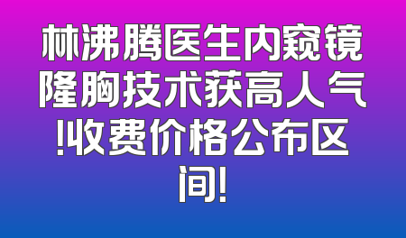 林沸腾医生内窥镜隆胸技术获高人气！收费价格公布区间！