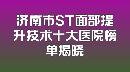 济南市ST面部提升技术十大医院榜单揭晓