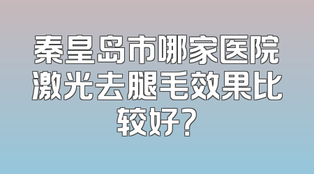 秦皇岛市哪家医院激光去腿毛效果比较好？