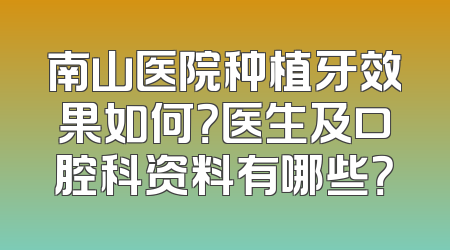 南山医院种植牙效果如何？医生及口腔科资料有哪些？