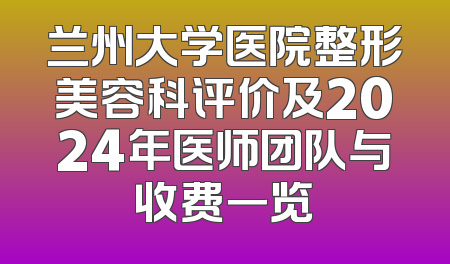 兰州大学医院整形美容科评价及2024年医师团队与收费一览