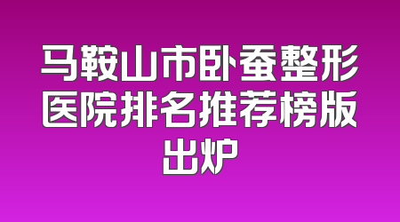 马鞍山市卧蚕整形医院排名推荐榜版出炉