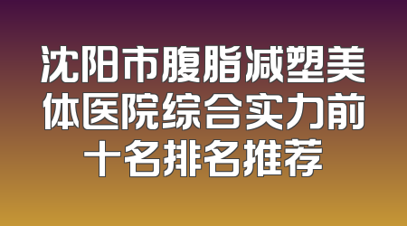 沈阳市腹脂减塑美体医院综合实力前十名排名推荐