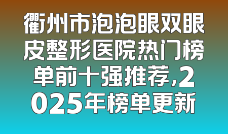 衢州市泡泡眼双眼皮整形医院热门榜单前十强推荐，2025年榜单更新