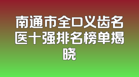南通市全口义齿名医十强排名榜单揭晓