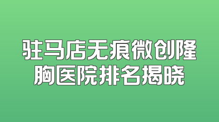 驻马店无痕微创隆胸医院排名揭晓