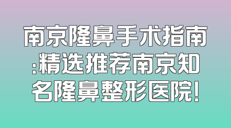 南京隆鼻手术指南：精选推荐南京知名隆鼻整形医院！