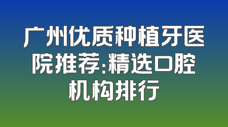 广州优质种植牙医院推荐：精选口腔机构排行
