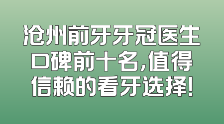 沧州前牙牙冠医生口碑前十名，值得信赖的看牙选择！