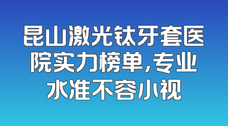 昆山激光钛牙套医院实力榜单，专业水准不容小视