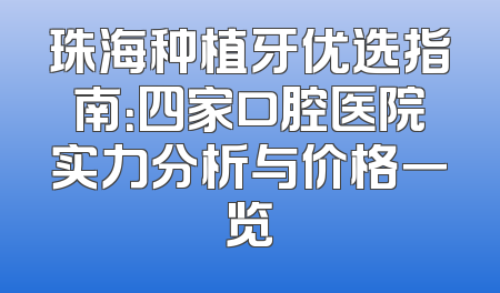 珠海种植牙优选指南：四家口腔医院实力分析与价格一览