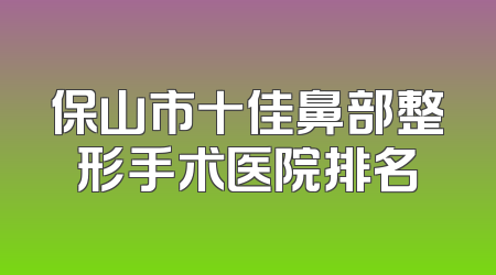 保山市十佳鼻部整形手术医院排名