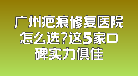 广州疤痕修复医院怎么选？这5家口碑实力俱佳