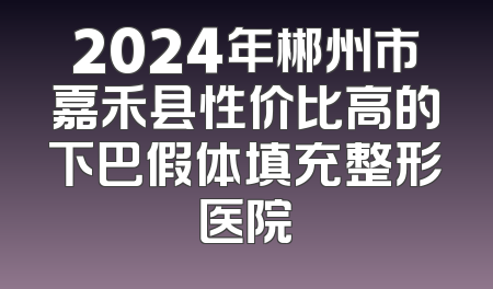 2024年郴州市嘉禾县性价比高的下巴假体填充整形医院