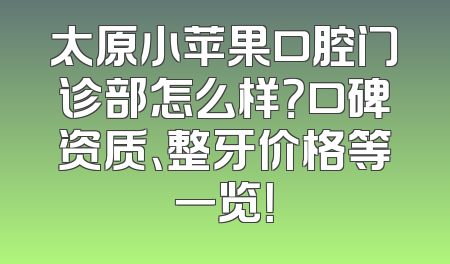 太原小苹果口腔门诊部怎么样？口碑资质、整牙价格等一览！