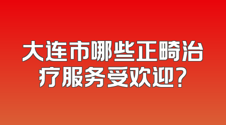 大连市哪些正畸治疗服务受欢迎？