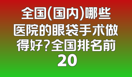 全国（国内）哪些医院的眼袋手术做得好？全国排名前 20