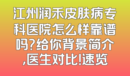 江州润禾皮肤病专科医院怎么样靠谱吗？给你背景简介，医生对比！速览