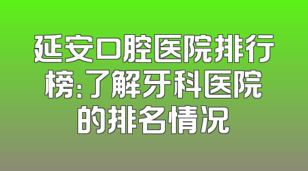延安口腔医院排行榜：了解牙科医院的排名情况
