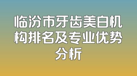 临汾市牙齿美白机构排名及专业优势分析