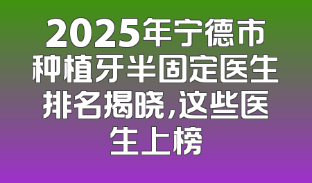 2025年宁德市种植牙半固定医生排名揭晓，这些医生上榜