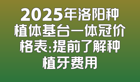2025年洛阳种植体基台一体冠价格表：提前了解种植牙费用