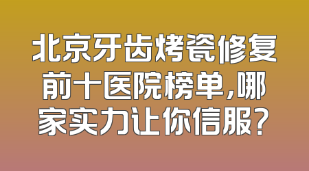 北京牙齿烤瓷修复前十医院榜单，哪家实力让你信服？