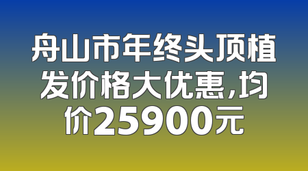 舟山市年终头顶植发价格大优惠，均价25900元