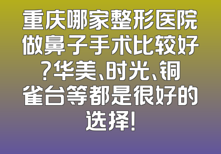重庆哪家整形医院做鼻子手术比较好？华美、时光、铜雀台等都是很好的选择！