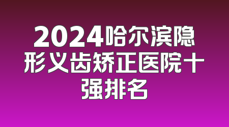 2024哈尔滨隐形义齿矫正医院十强排名