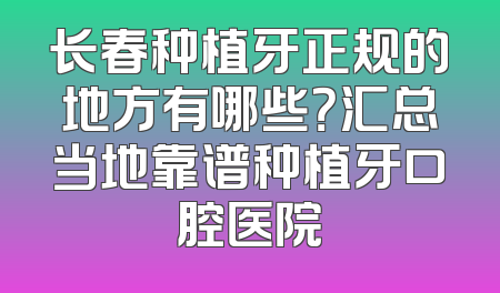 长春种植牙正规的地方有哪些？汇总当地靠谱种植牙口腔医院